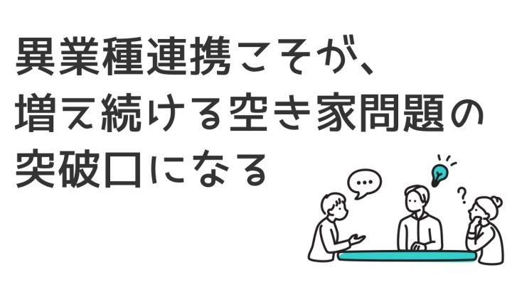 異業種連携こそが、増え続ける空き家問題の突破口になる